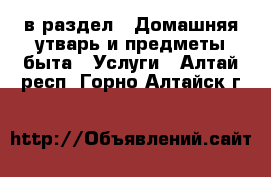  в раздел : Домашняя утварь и предметы быта » Услуги . Алтай респ.,Горно-Алтайск г.